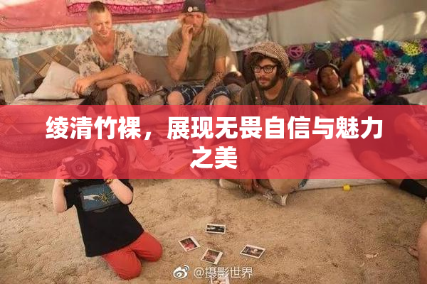 绫清竹裸，展现无畏自信与魅力之美