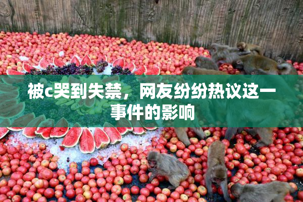 被c哭到失禁，网友纷纷热议这一事件的影响