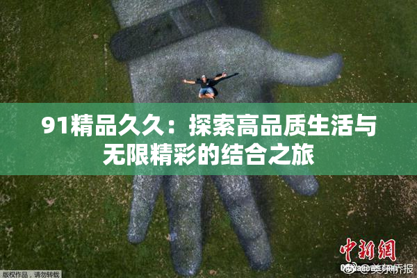 91精品久久：探索高品质生活与无限精彩的结合之旅
