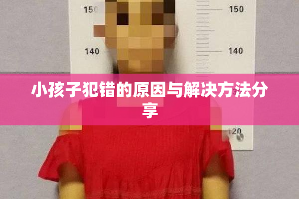 小孩子犯错的原因与解决方法分享