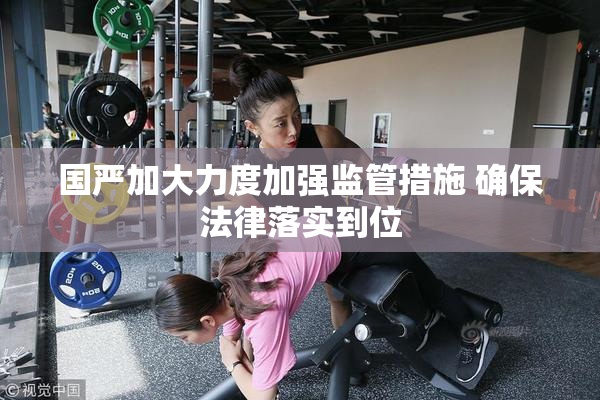 国严加大力度加强监管措施 确保法律落实到位