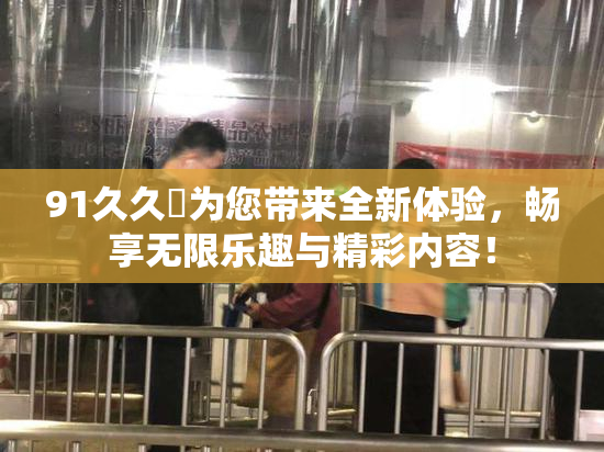 91久久擼为您带来全新体验，畅享无限乐趣与精彩内容！