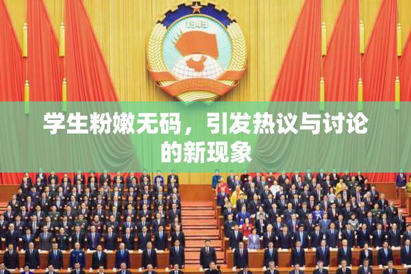 学生粉嫩无码，引发热议与讨论的新现象