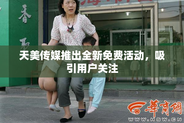 天美传媒推出全新免费活动，吸引用户关注