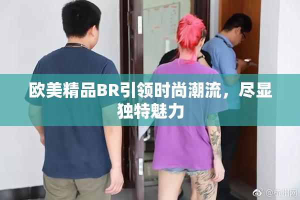 欧美精品BR引领时尚潮流，尽显独特魅力