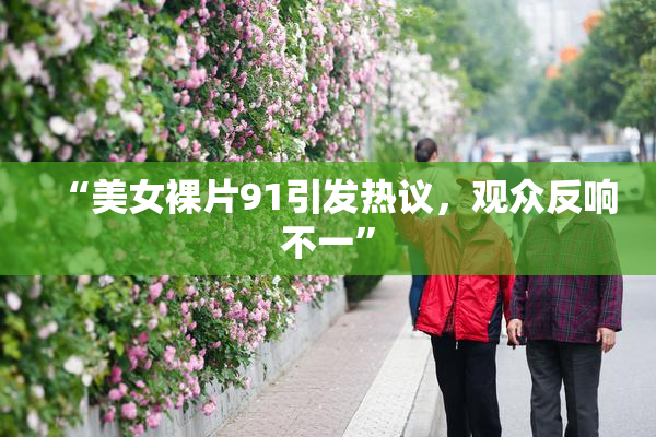 “美女裸片91引发热议，观众反响不一”
