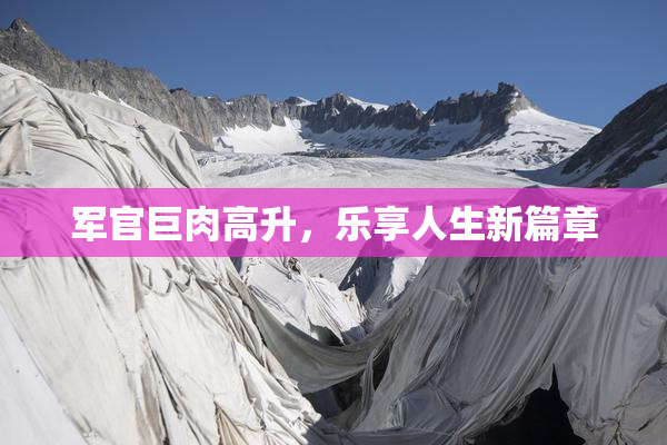 军官巨肉高升，乐享人生新篇章