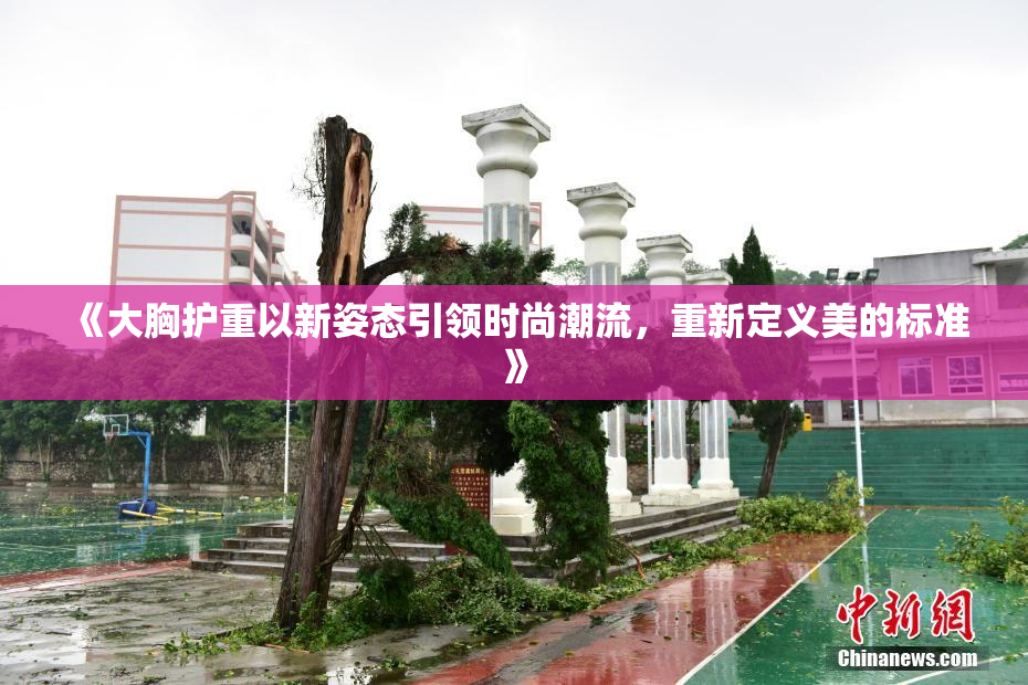 《大胸护重以新姿态引领时尚潮流，重新定义美的标准》