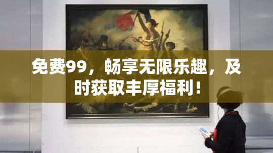 免费99，畅享无限乐趣，及时获取丰厚福利！