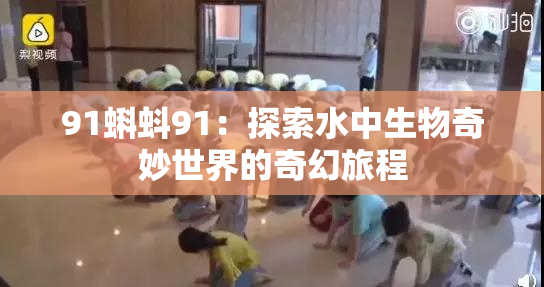 91蝌蚪91：探索水中生物奇妙世界的奇幻旅程