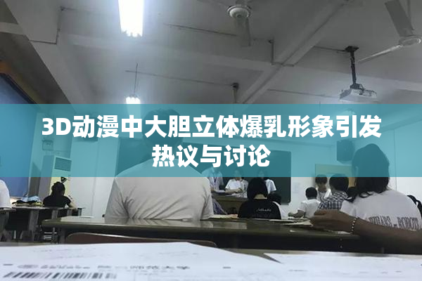 3D动漫中大胆立体爆乳形象引发热议与讨论