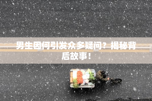 男生因何引发众多疑问？揭秘背后故事！
