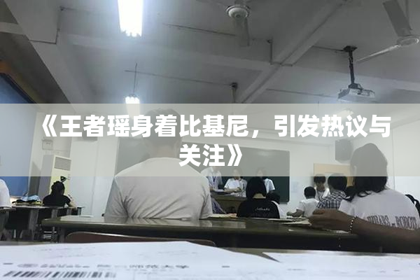 《王者瑶身着比基尼，引发热议与关注》