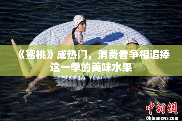 《蜜桃》成热门，消费者争相追捧这一季的美味水果