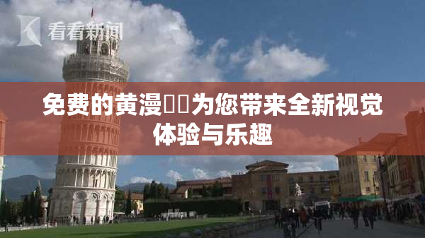 免费的黄漫❌‌为您带来全新视觉体验与乐趣