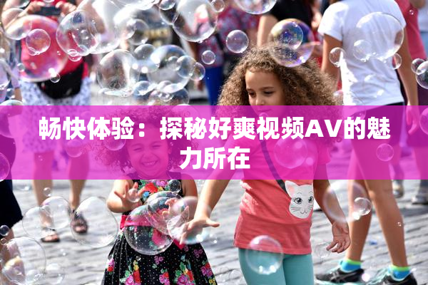 畅快体验：探秘好爽视频AV的魅力所在