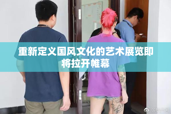 重新定义国风文化的艺术展览即将拉开帷幕