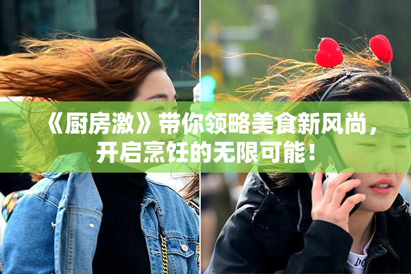 《厨房激》带你领略美食新风尚，开启烹饪的无限可能！