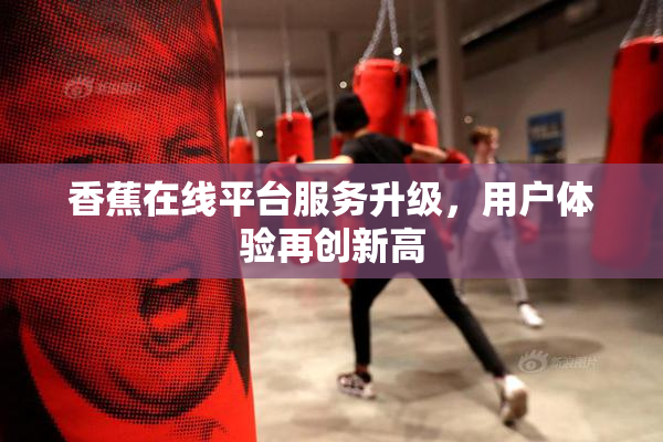 香蕉在线平台服务升级，用户体验再创新高