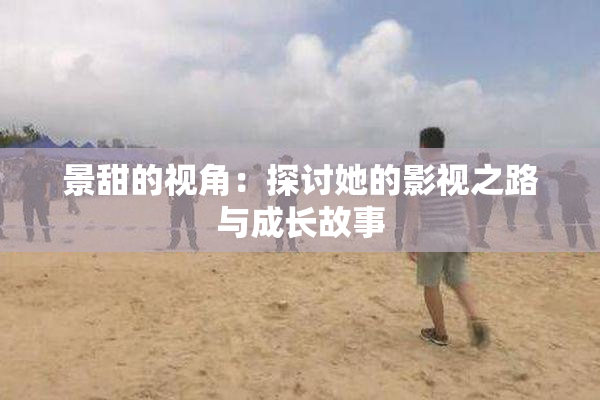 景甜的视角：探讨她的影视之路与成长故事
