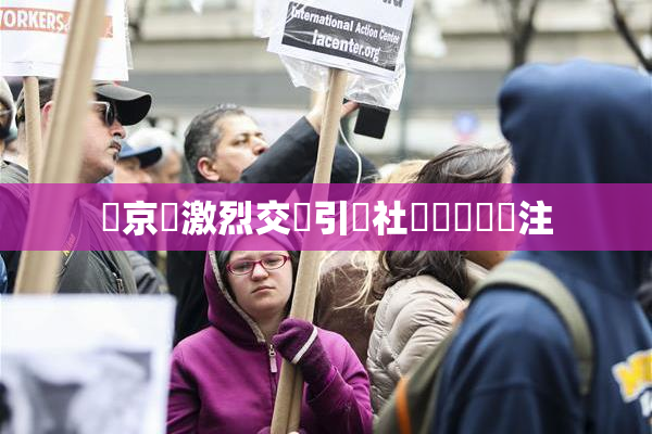 東京熱激烈交鋒引發社會熱議與關注