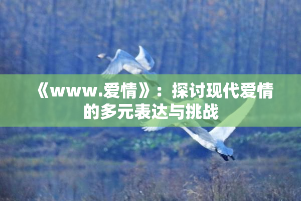《www.爱情》：探讨现代爱情的多元表达与挑战