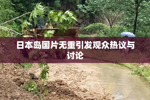 日本岛国片无重引发观众热议与讨论