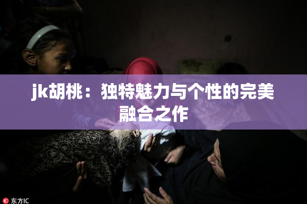 jk胡桃：独特魅力与个性的完美融合之作