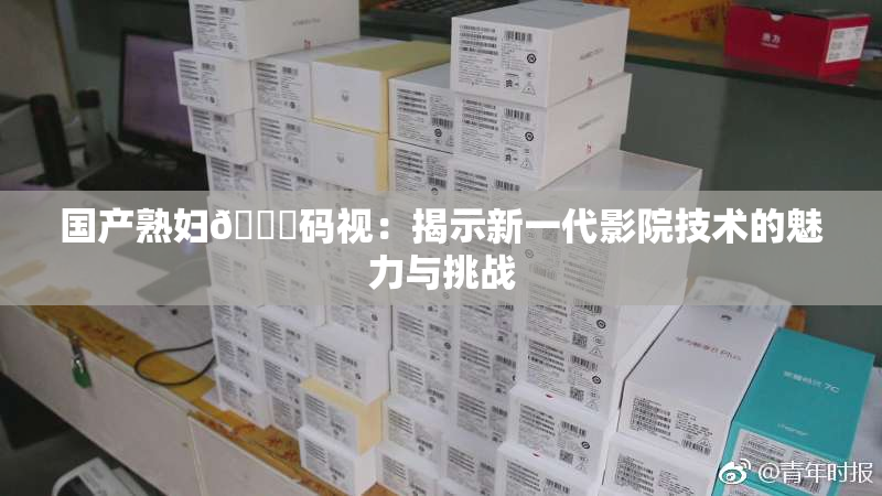 国产熟妇🈚码视：揭示新一代影院技术的魅力与挑战