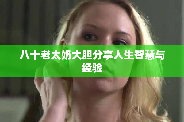 八十老太奶大胆分享人生智慧与经验