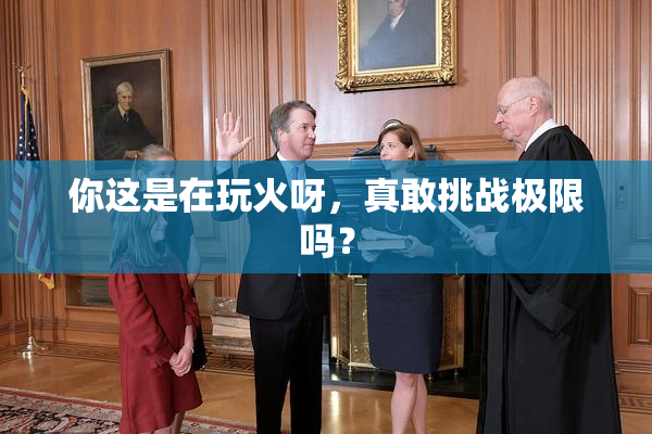 你这是在玩火呀，真敢挑战极限吗？