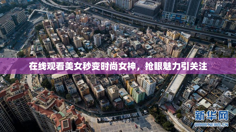 在线观看美女秒变时尚女神，抢眼魅力引关注