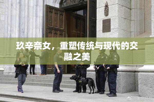 玖辛奈女，重塑传统与现代的交融之美