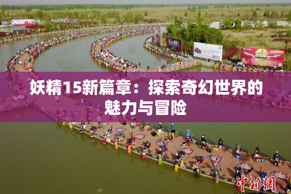 妖精15新篇章：探索奇幻世界的魅力与冒险