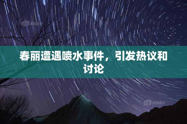 春丽遭遇喷水事件，引发热议和讨论