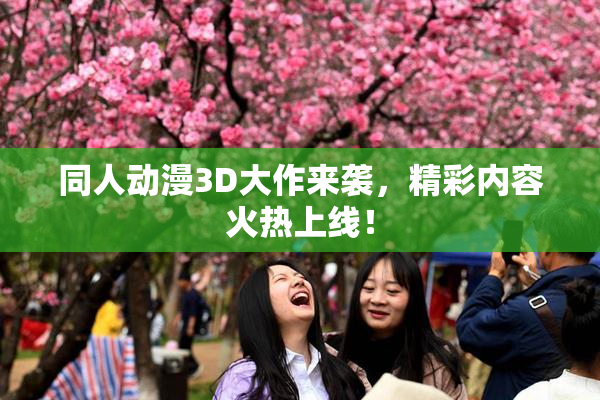 同人动漫3D大作来袭，精彩内容火热上线！