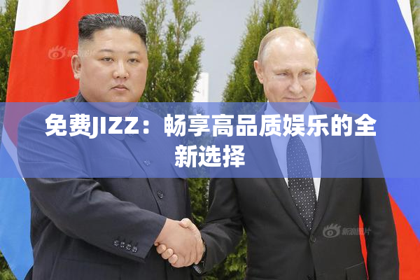 免费JIZZ：畅享高品质娱乐的全新选择