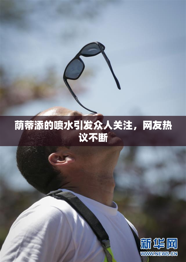 荫蒂添的喷水引发众人关注，网友热议不断