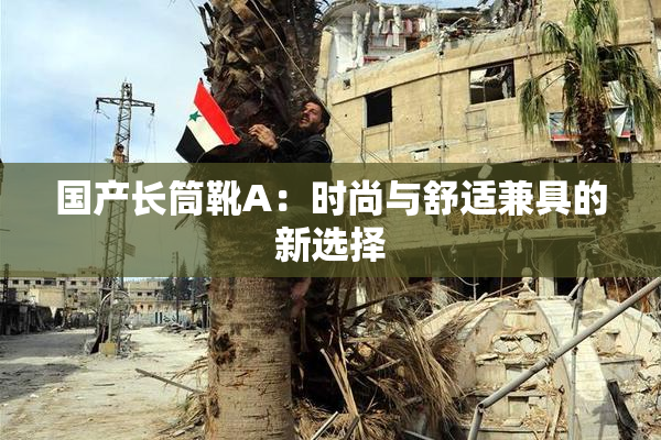 国产长筒靴A：时尚与舒适兼具的新选择