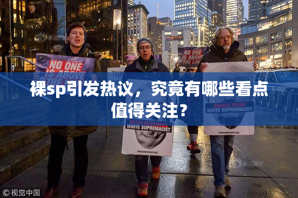 裸sp引发热议，究竟有哪些看点值得关注？