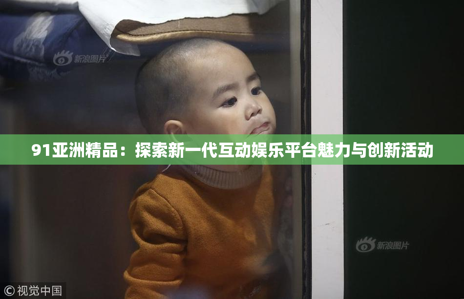 91亚洲精品：探索新一代互动娱乐平台魅力与创新活动