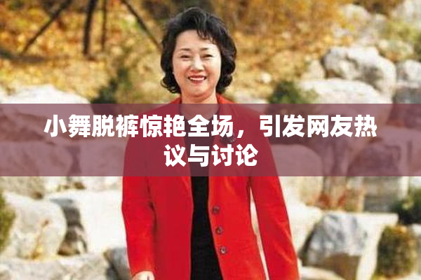 小舞脱裤惊艳全场，引发网友热议与讨论