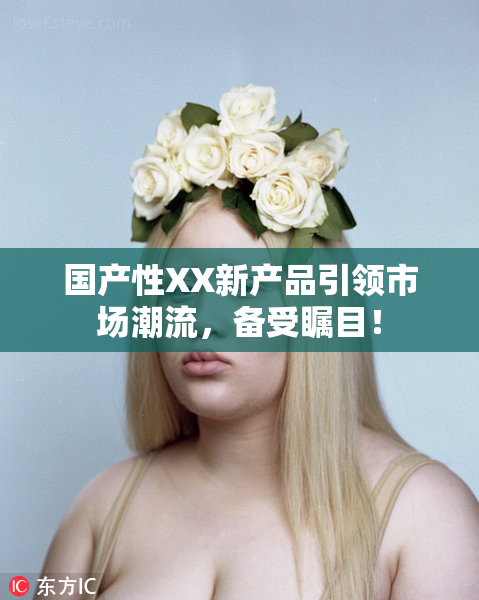 国产性XX新产品引领市场潮流，备受瞩目！