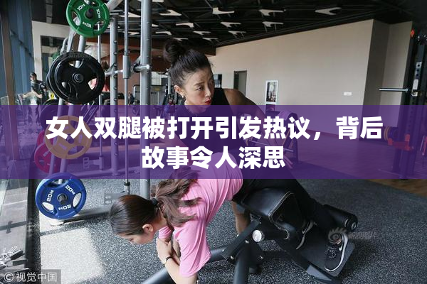 女人双腿被打开引发热议，背后故事令人深思