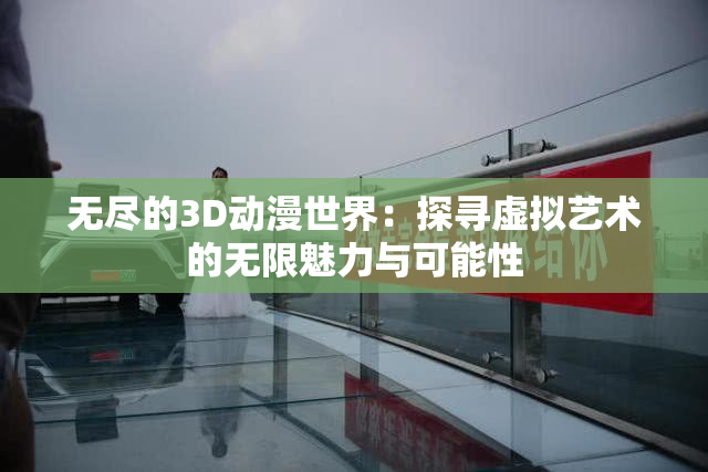 无尽的3D动漫世界：探寻虚拟艺术的无限魅力与可能性