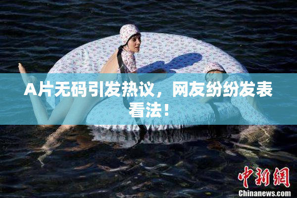 A片无码引发热议，网友纷纷发表看法！