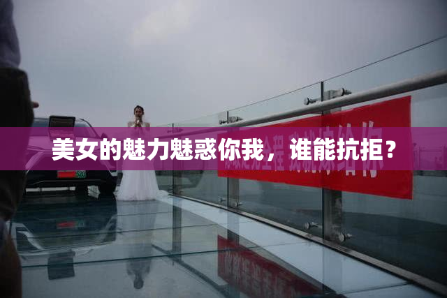 美女的魅力魅惑你我，谁能抗拒？