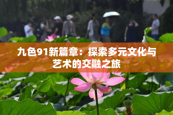 九色91新篇章：探索多元文化与艺术的交融之旅