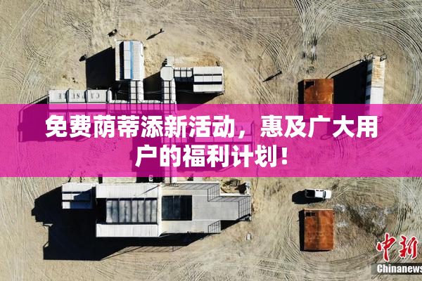 免费荫蒂添新活动，惠及广大用户的福利计划！