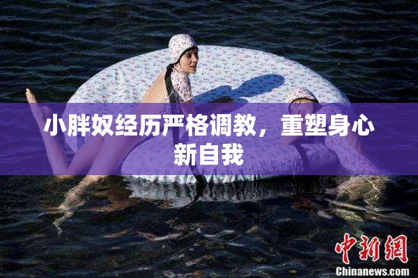 小胖奴经历严格调教，重塑身心新自我